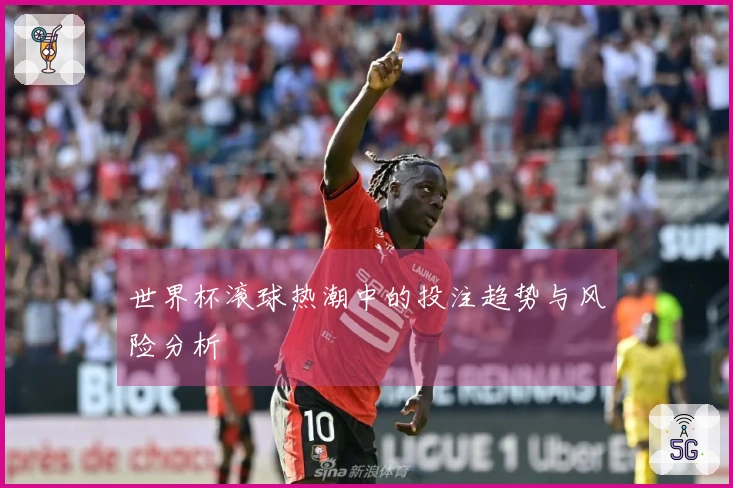 世界杯滚球热潮中的投注趋势与风险分析