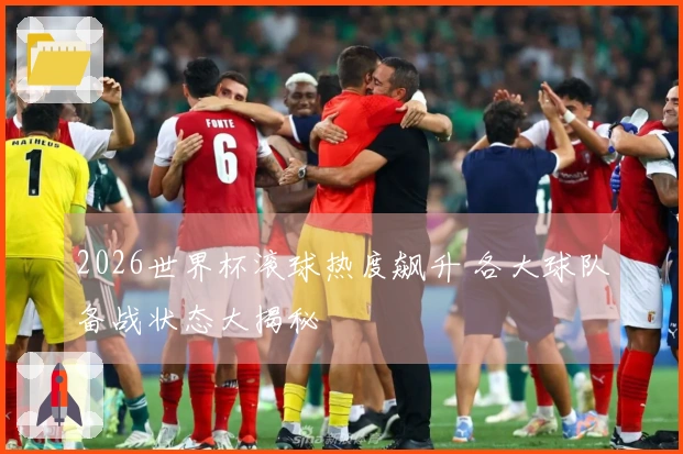 2026世界杯滚球热度飙升 各大球队备战状态大揭秘