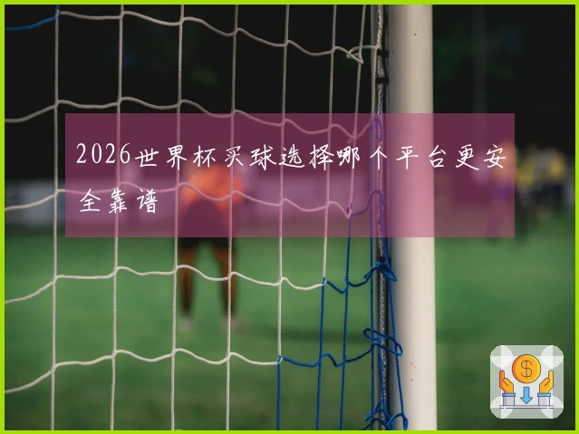 2026世界杯买球选择哪个平台更安全靠谱