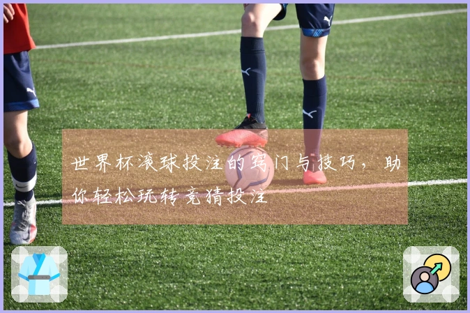 世界杯滚球投注的窍门与技巧，助你轻松玩转竞猜投注