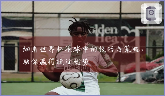 细看世界杯滚球中的技巧与策略，助你赢得投注优势