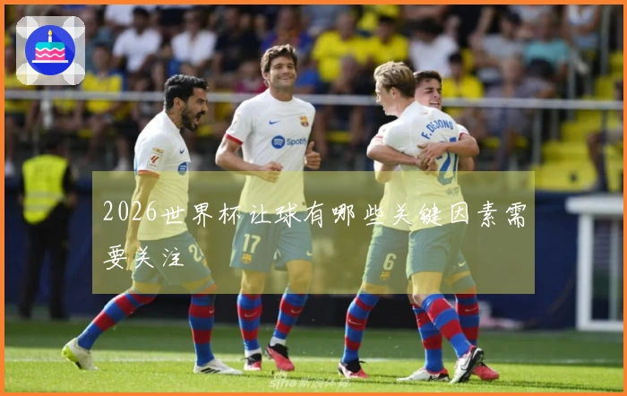 2026世界杯让球有哪些关键因素需要关注