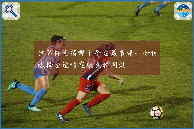 世界杯竞猜哪个平台最靠谱，如何选择合适的在线竞猜网站