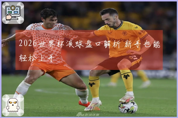 2026世界杯滚球盘口解析 新手也能轻松上手
