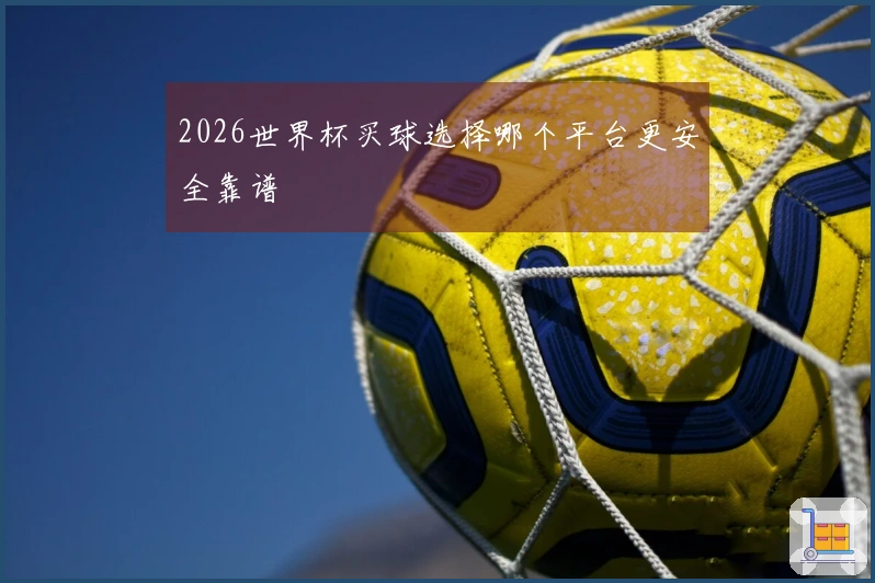 2026世界杯买球选择哪个平台更安全靠谱