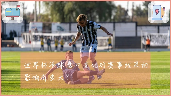 世界杯滚球盘口变化对赛事结果的影响有多大？